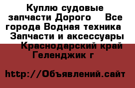 Куплю судовые запчасти Дорого! - Все города Водная техника » Запчасти и аксессуары   . Краснодарский край,Геленджик г.